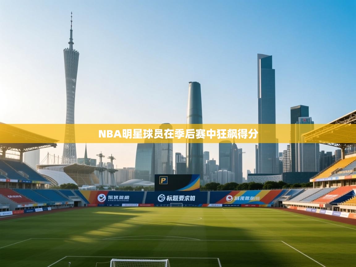 开云体育app下载官网-NBA明星球员在季后赛中狂飙得分
