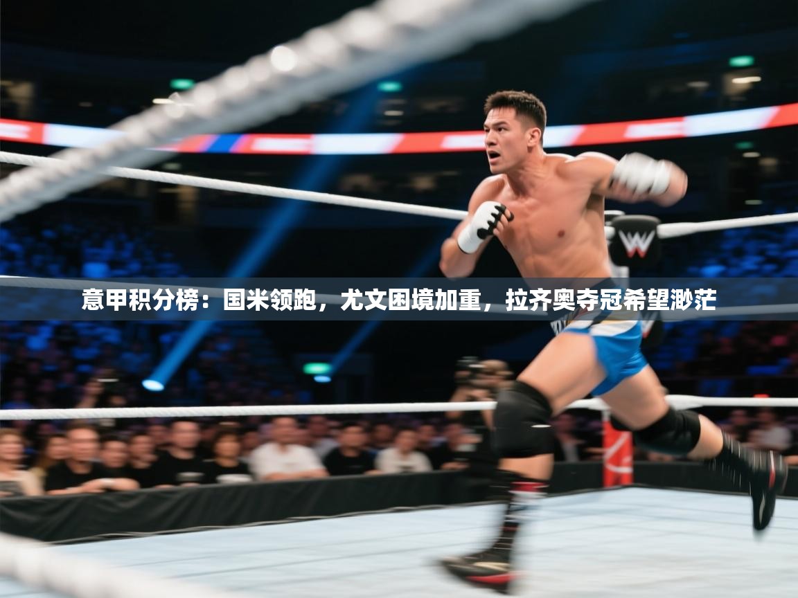 开云赛事-意甲积分榜：国米领跑，尤文困境加重，拉齐奥夺冠希望渺茫