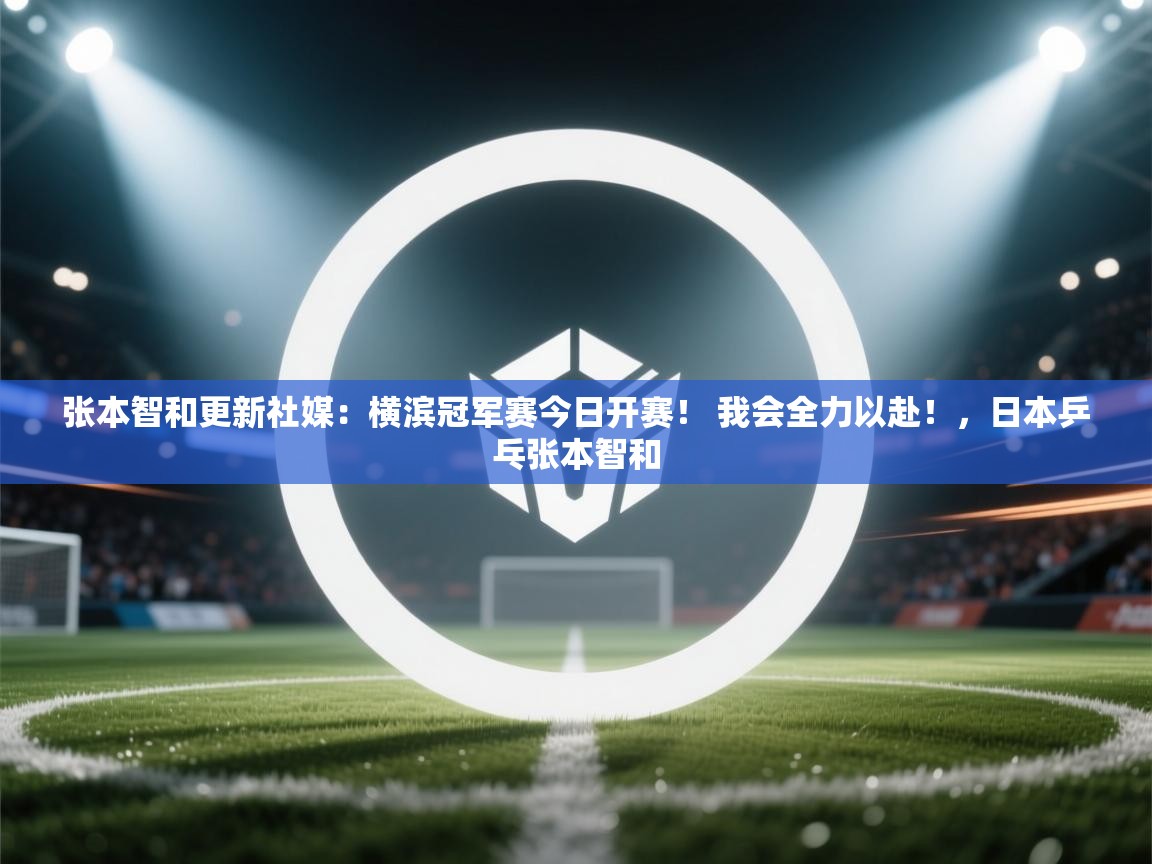 开云体育联赛专题页-张本智和更新社媒：横滨冠军赛今日开赛！ 我会全力以赴！，日本乒乓张本智和