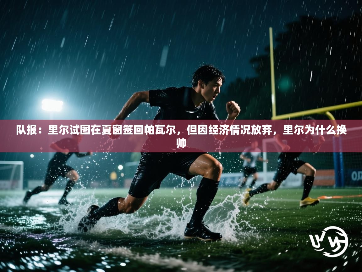 开云体育app官网网页登录入口-队报：里尔试图在夏窗签回帕瓦尔，但因经济情况放弃，里尔为什么换帅  第2张