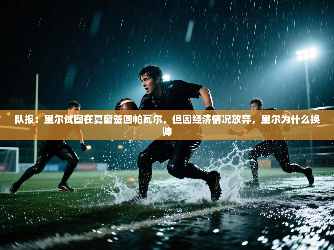 开云体育app官网网页登录入口-队报：里尔试图在夏窗签回帕瓦尔，但因经济情况放弃，里尔为什么换帅  第3张