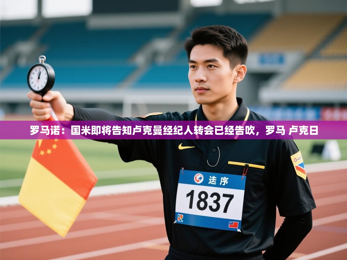 开云体育登录入口网址-罗马诺：国米即将告知卢克曼经纪人转会已经告吹，罗马 卢克日