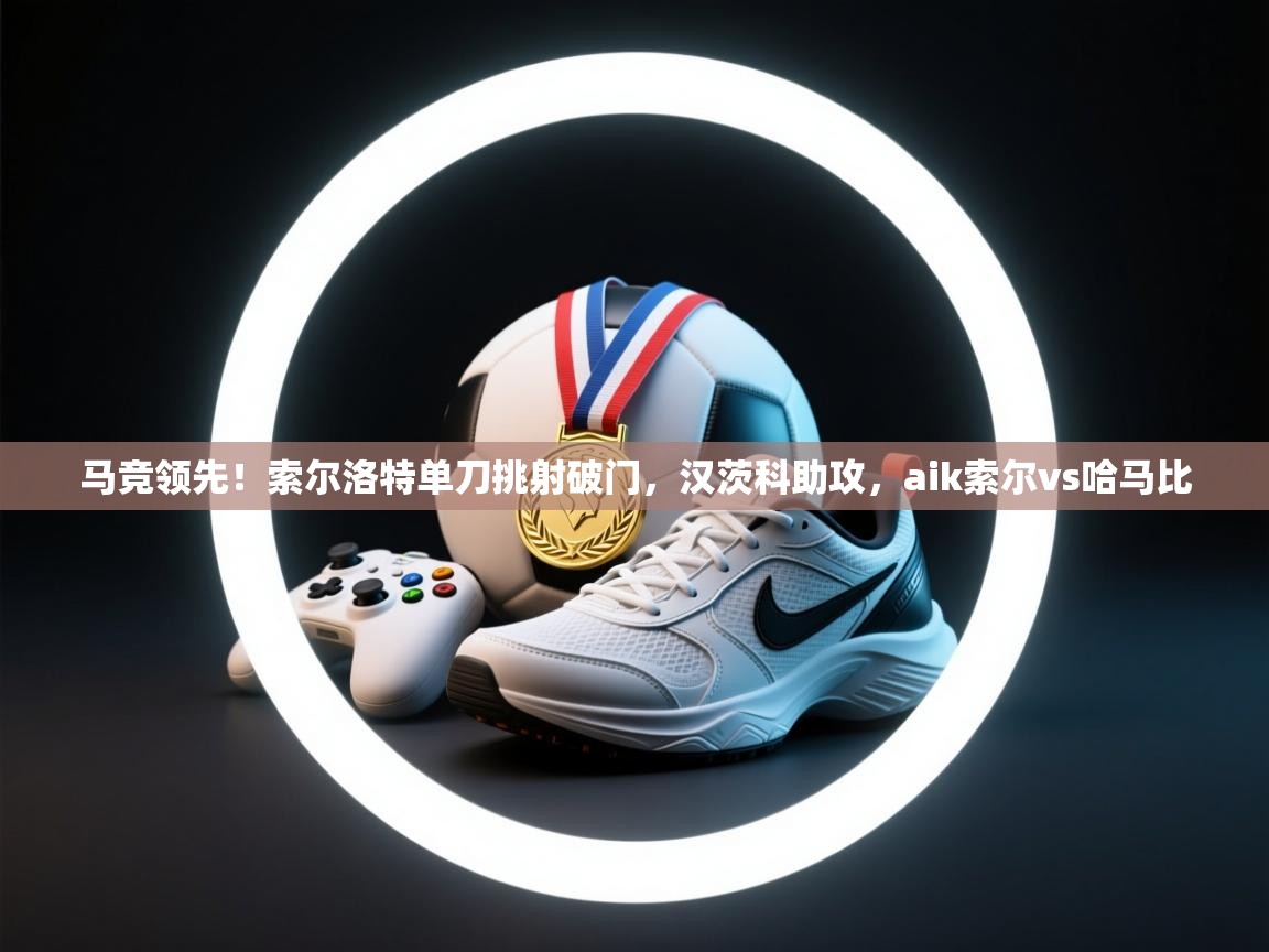 开云体育注册下载-马竞领先！索尔洛特单刀挑射破门，汉茨科助攻，aik索尔vs哈马比