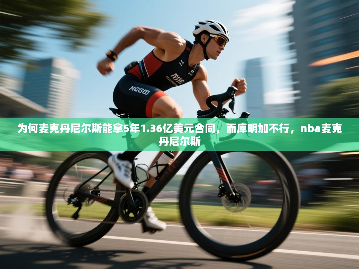 -为何麦克丹尼尔斯能拿5年1.36亿美元合同，而库明加不行，nba麦克丹尼尔斯  第1张