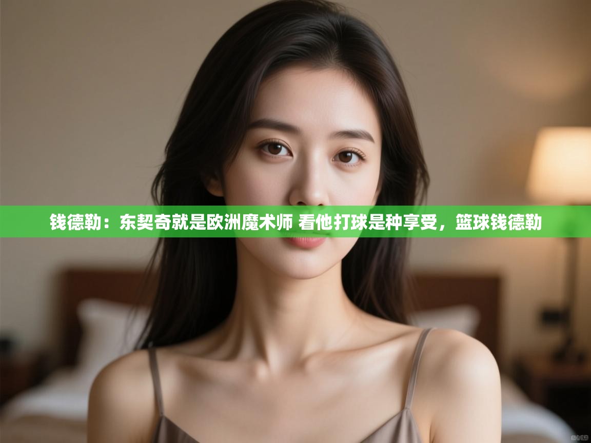 开云下载-钱德勒:东契奇就是欧洲魔术师 看他打球是种享受,篮球钱德勒 第1张