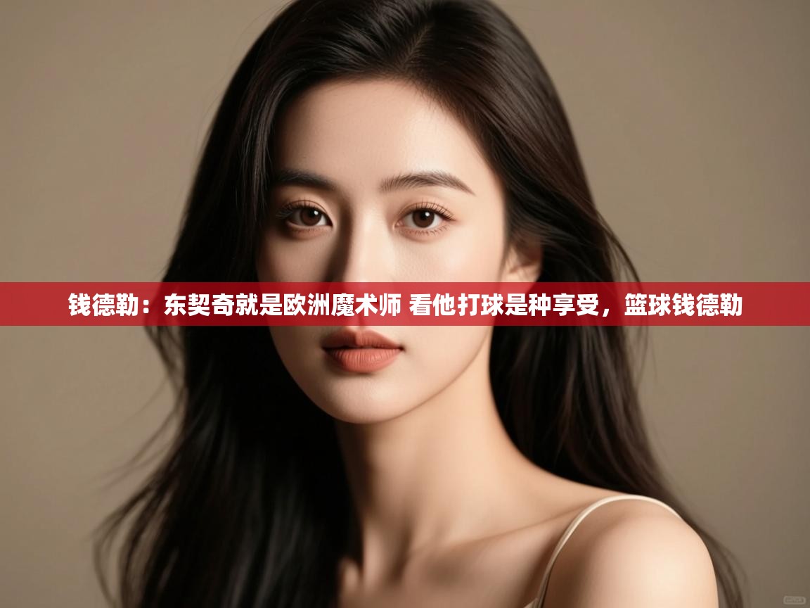 开云下载-钱德勒:东契奇就是欧洲魔术师 看他打球是种享受,篮球钱德勒 第2张