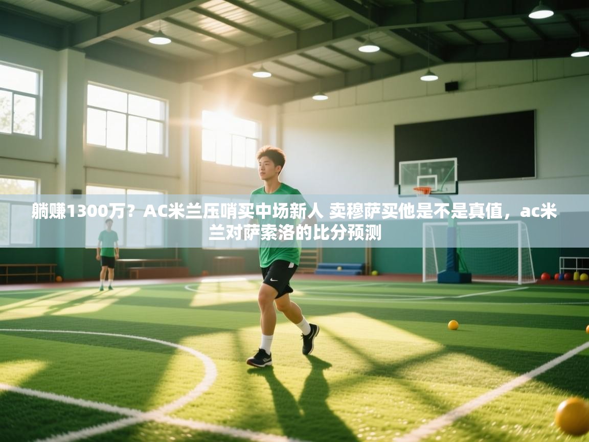 开云·体育kaiyun官方网站_kaiyun sports-躺赚1300万？AC米兰压哨买中场新人 卖穆萨买他是不是真值，ac米兰对萨索洛的比分预测