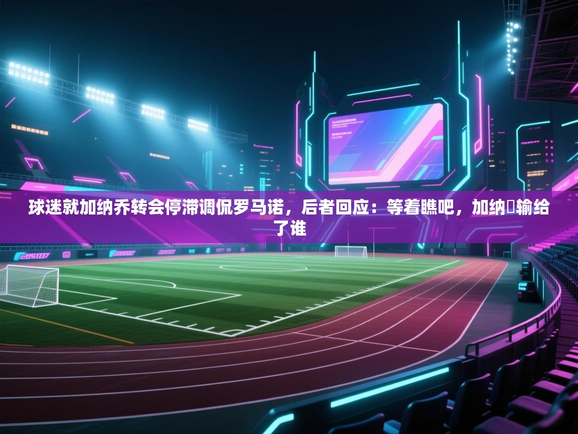 开云体育app下载安装免费-球迷就加纳乔转会停滞调侃罗马诺，后者回应：等着瞧吧，加纳咢输给了谁
