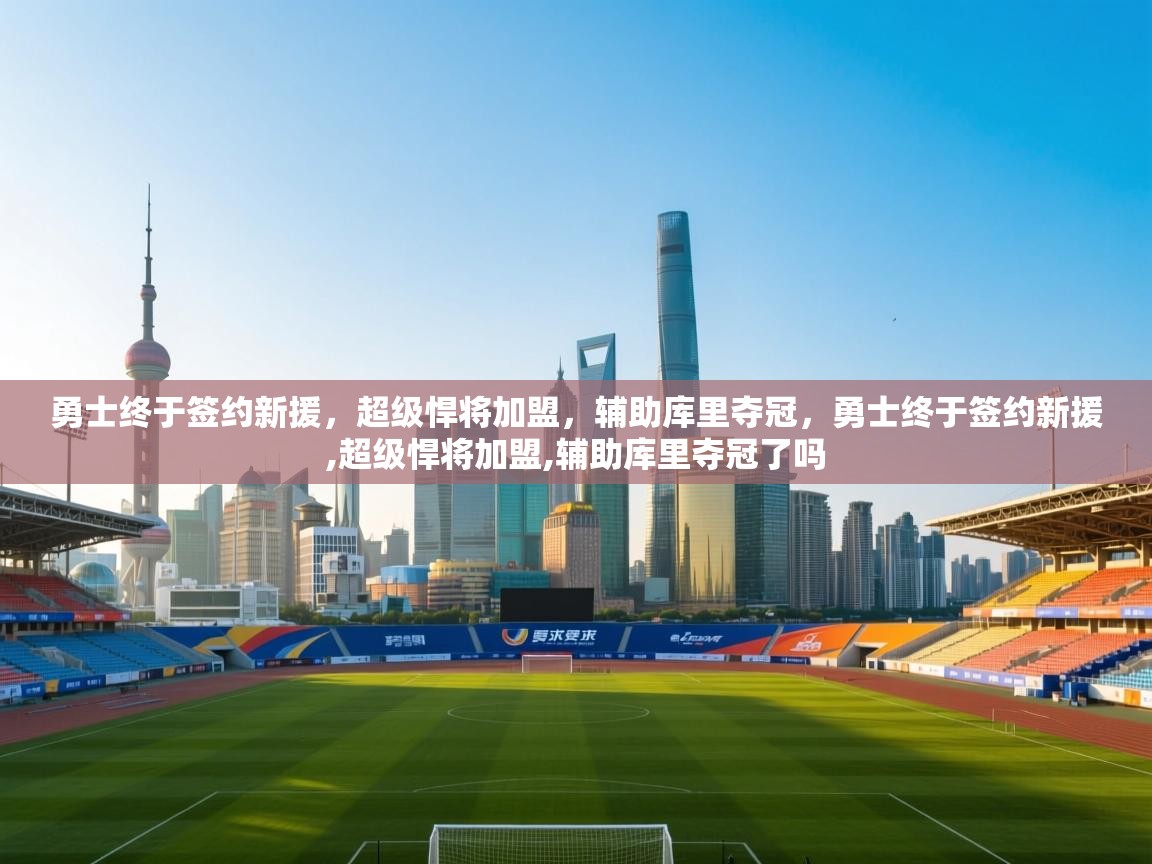 开云体育入口手机版-勇士终于签约新援，超级悍将加盟，辅助库里夺冠，勇士终于签约新援,超级悍将加盟,辅助库里夺冠了吗