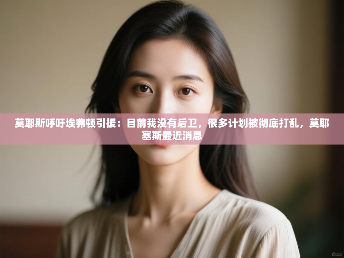 开云·体育app中国官方网站-莫耶斯呼吁埃弗顿引援：目前我没有后卫，很多计划被彻底打乱，莫耶塞斯最近消息