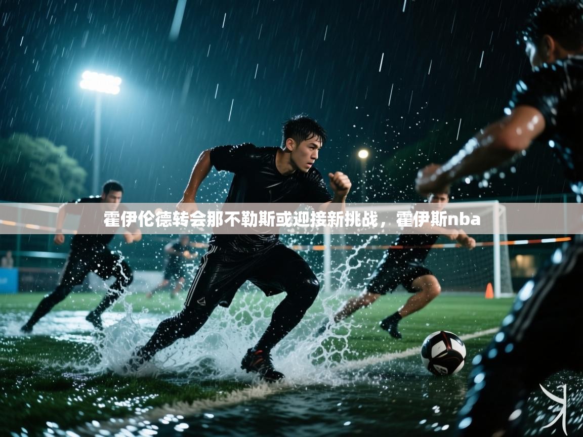 开云体育安装失败怎么办-霍伊伦德转会那不勒斯或迎接新挑战,霍伊斯nba 第2张