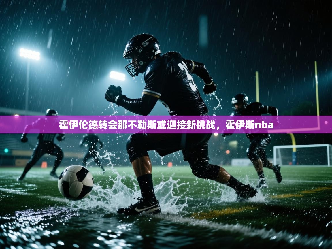 开云体育安装失败怎么办-霍伊伦德转会那不勒斯或迎接新挑战,霍伊斯nba 第3张