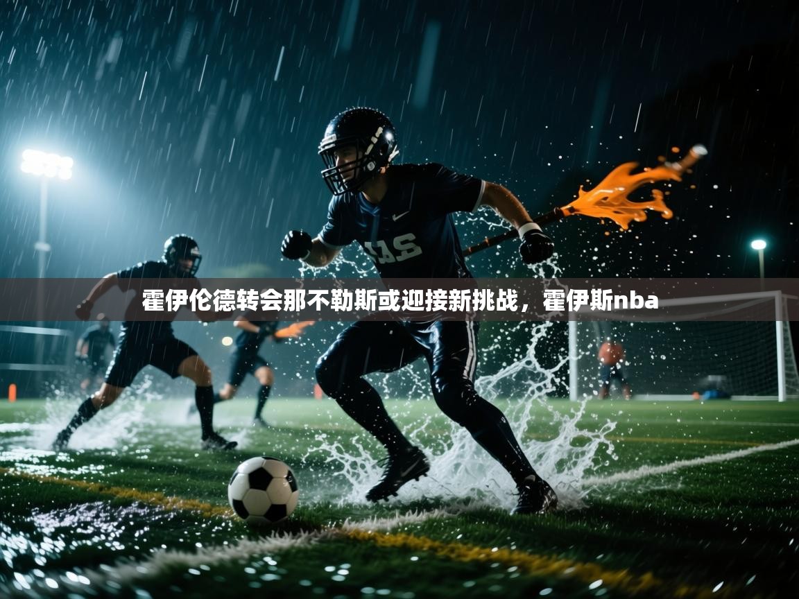 开云体育安装失败怎么办-霍伊伦德转会那不勒斯或迎接新挑战,霍伊斯nba 第4张