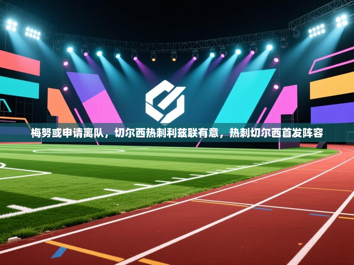 云开体育官网-梅努或申请离队，切尔西热刺利兹联有意，热刺切尔西首发阵容