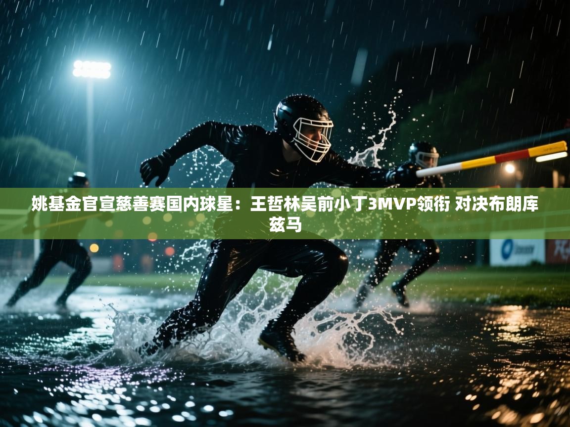 开云数据-姚基金官宣慈善赛国内球星：王哲林吴前小丁3MVP领衔 对决布朗库兹马  第2张