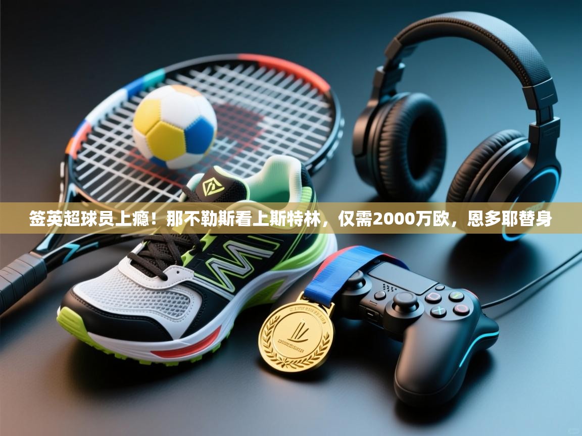 开云体育在线登入-签英超球员上瘾！那不勒斯看上斯特林，仅需2000万欧，恩多耶替身