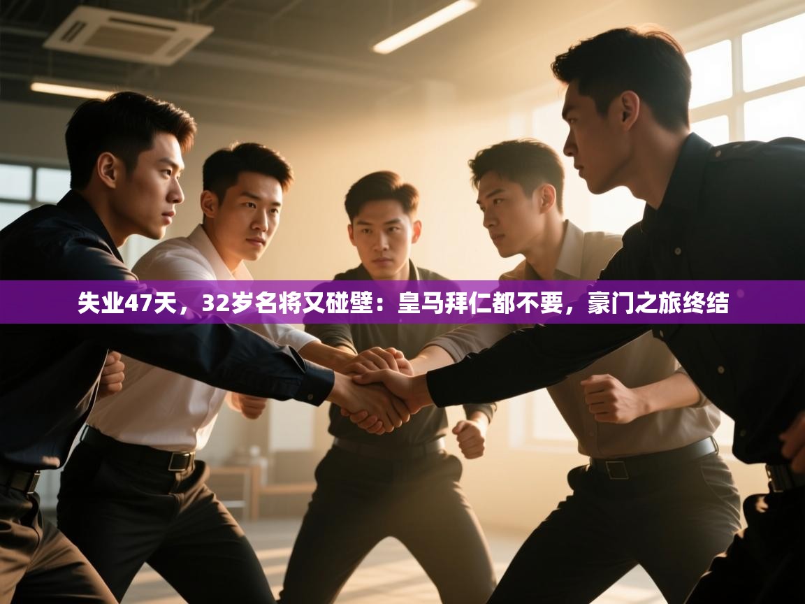 开云·体育app中国官方网站-失业47天，32岁名将又碰壁：皇马拜仁都不要，豪门之旅终结