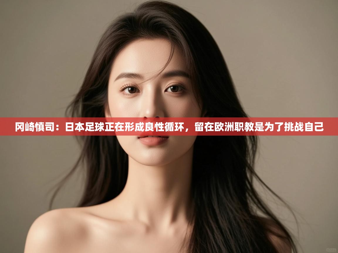 开云体育在线下载-冈崎慎司：日本足球正在形成良性循环，留在欧洲职教是为了挑战自己