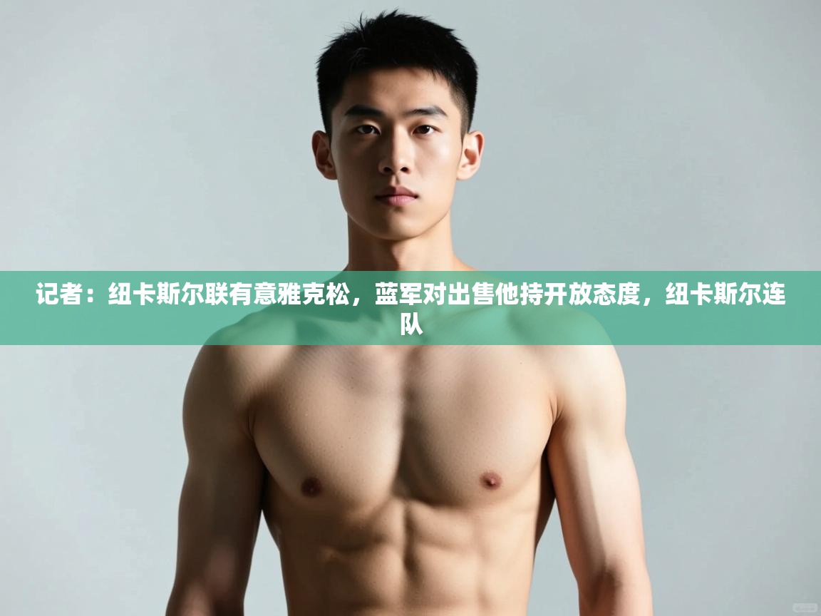 开云体育在线下载-记者：纽卡斯尔联有意雅克松，蓝军对出售他持开放态度，纽卡斯尔连队  第1张