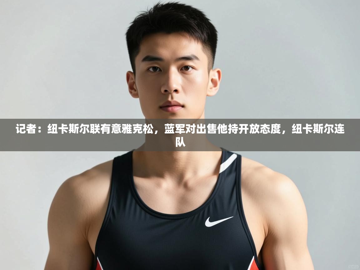 开云体育在线下载-记者：纽卡斯尔联有意雅克松，蓝军对出售他持开放态度，纽卡斯尔连队  第4张