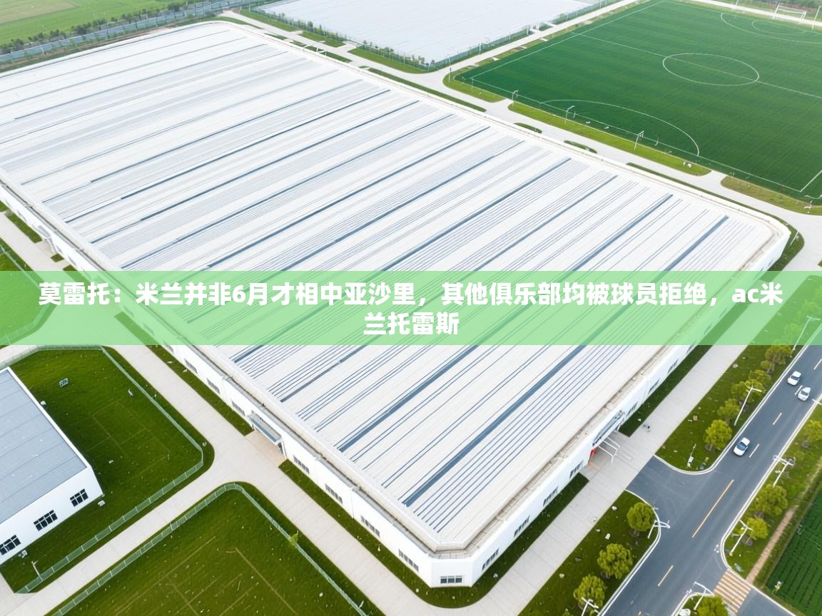 开云体育入口客服-莫雷托：米兰并非6月才相中亚沙里，其他俱乐部均被球员拒绝，ac米兰托雷斯  第2张