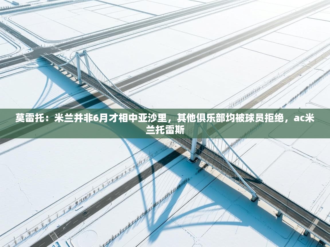 开云体育入口客服-莫雷托：米兰并非6月才相中亚沙里，其他俱乐部均被球员拒绝，ac米兰托雷斯  第4张