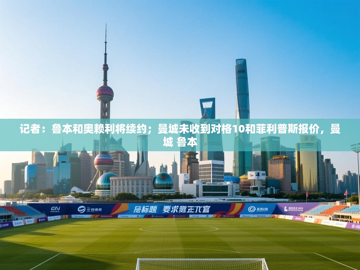 开云中国kaiyun·体育官方网站-记者：鲁本和奥赖利将续约；曼城未收到对格10和菲利普斯报价，曼城 鲁本  第1张