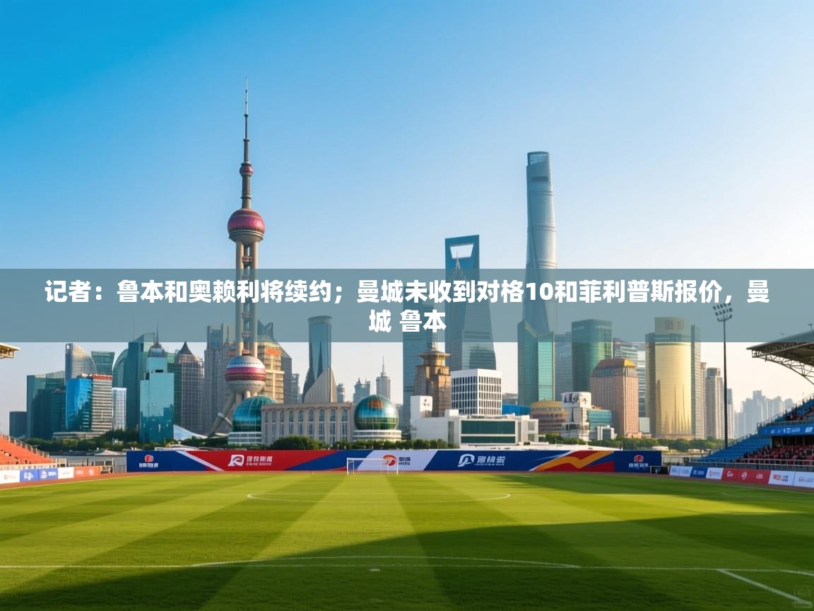 开云中国kaiyun·体育官方网站-记者：鲁本和奥赖利将续约；曼城未收到对格10和菲利普斯报价，曼城 鲁本  第2张