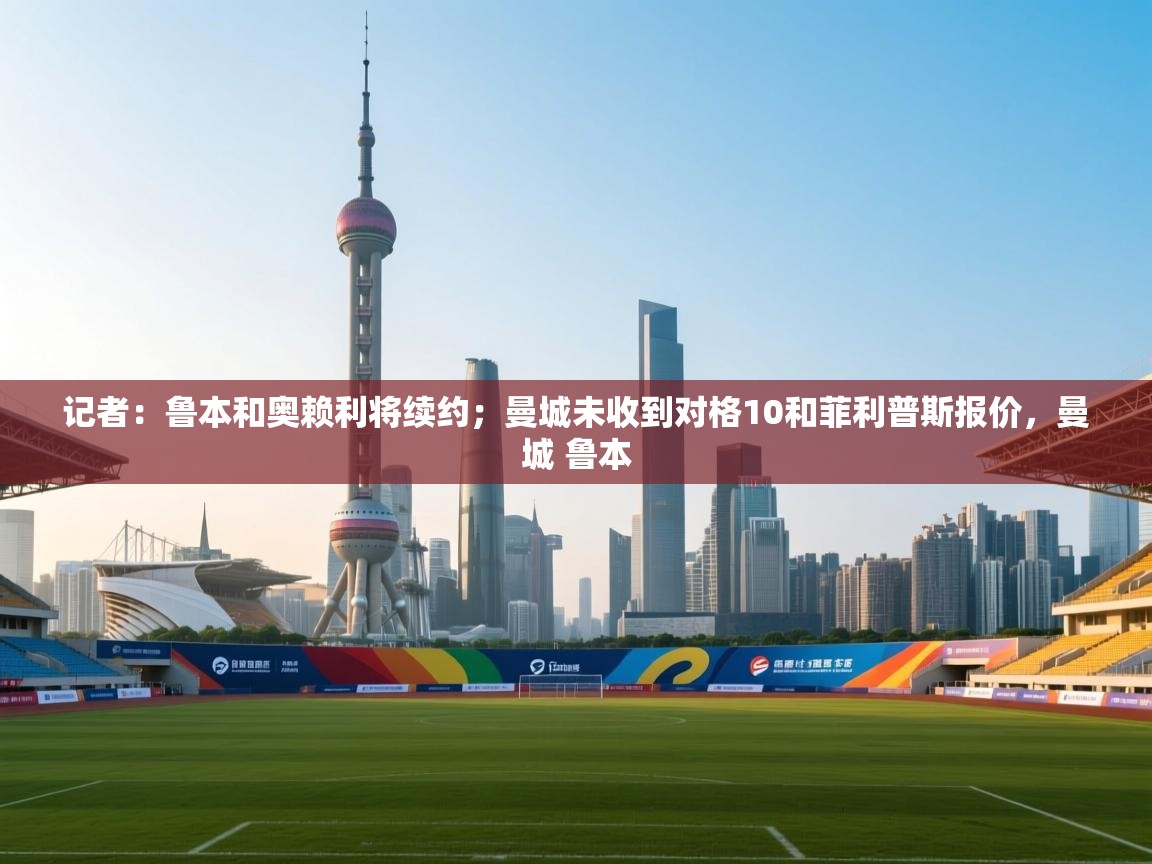 开云中国kaiyun·体育官方网站-记者：鲁本和奥赖利将续约；曼城未收到对格10和菲利普斯报价，曼城 鲁本  第4张