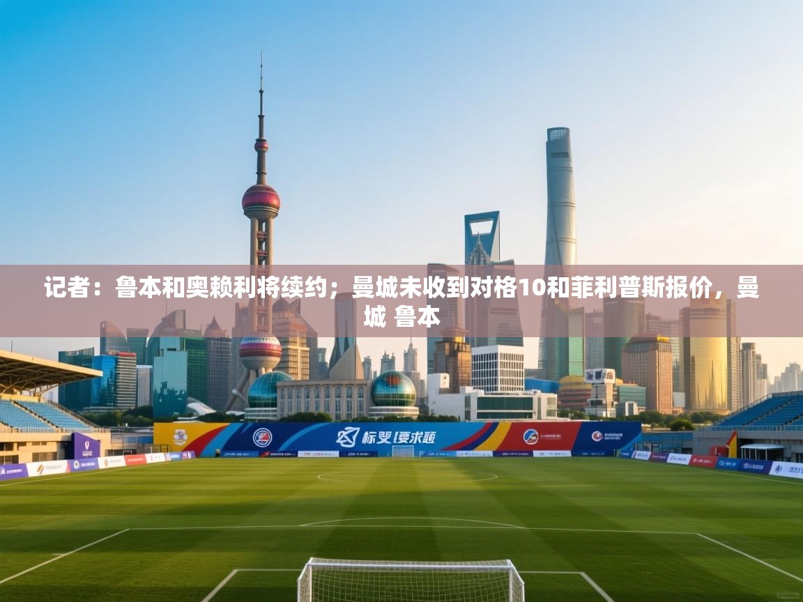 开云中国kaiyun·体育官方网站-记者：鲁本和奥赖利将续约；曼城未收到对格10和菲利普斯报价，曼城 鲁本  第3张