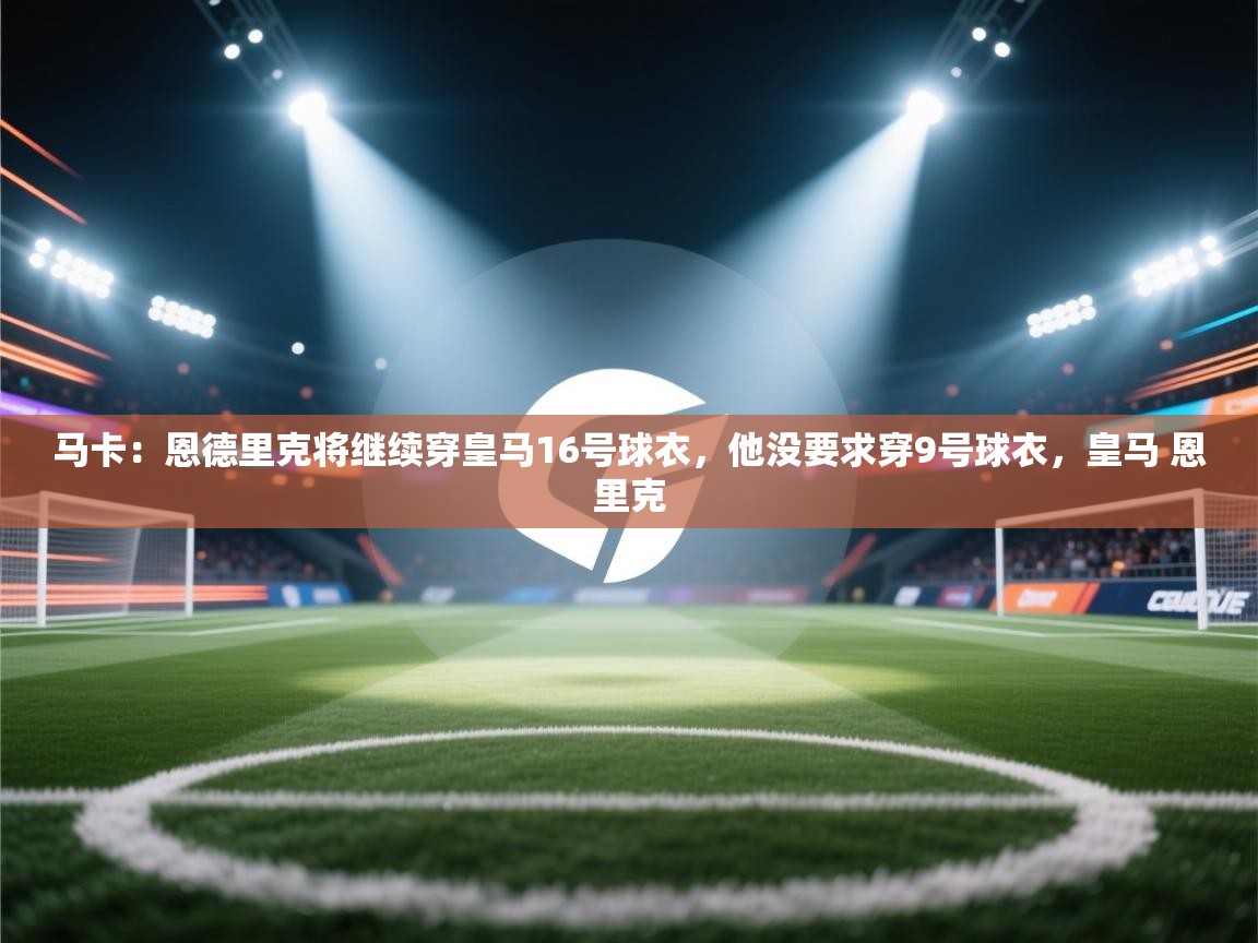 开云平台-马卡：恩德里克将继续穿皇马16号球衣，他没要求穿9号球衣，皇马 恩里克  第1张