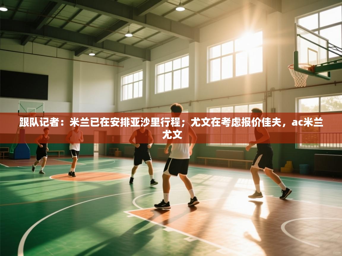 开云体育app官网-跟队记者：米兰已在安排亚沙里行程；尤文在考虑报价佳夫，ac米兰 尤文  第1张