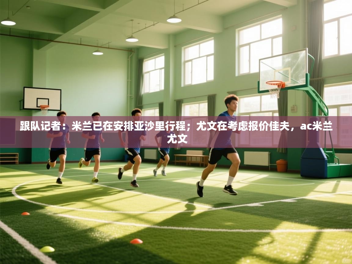 开云体育app官网-跟队记者：米兰已在安排亚沙里行程；尤文在考虑报价佳夫，ac米兰 尤文  第2张