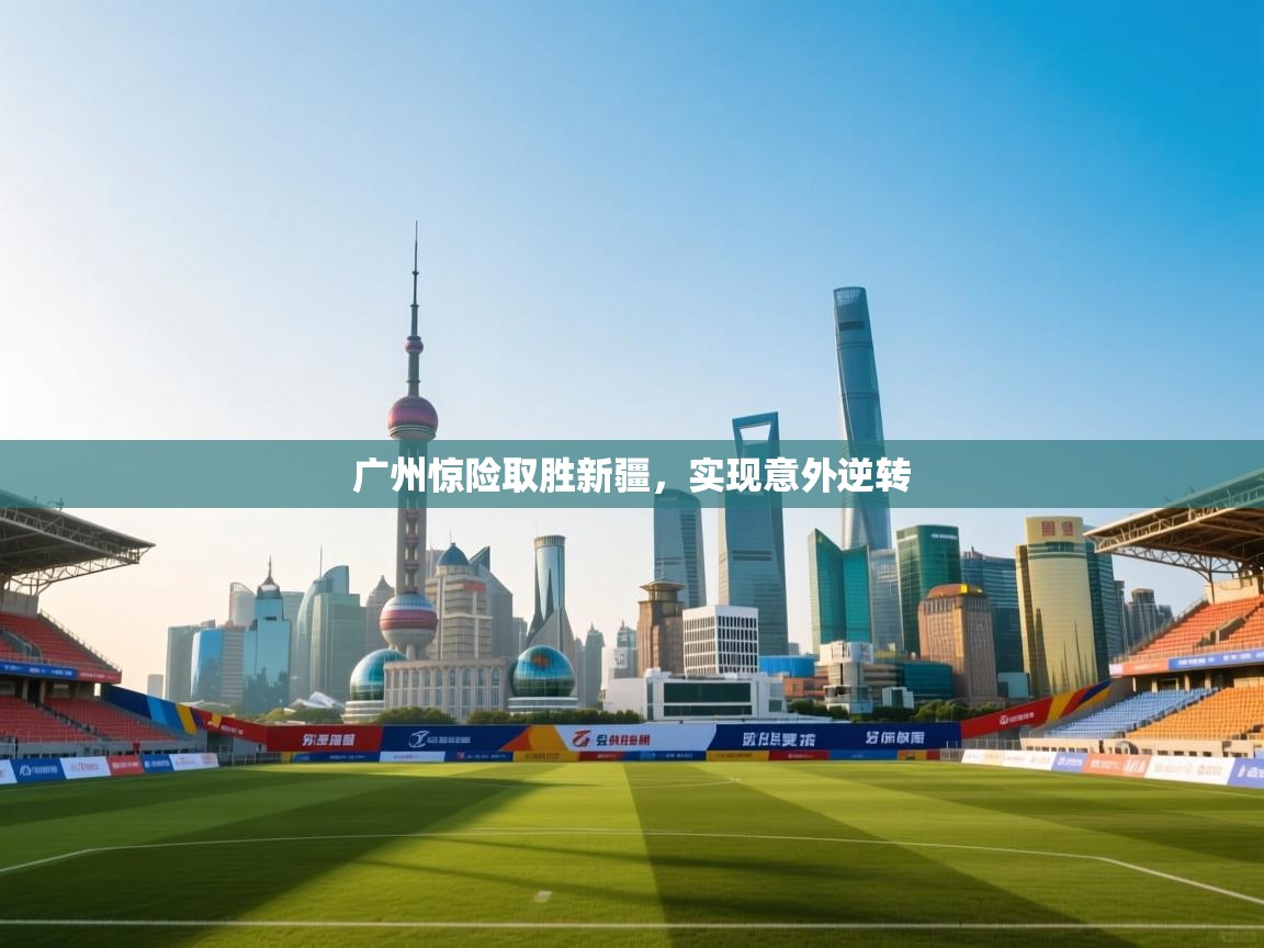 开云下载-广州惊险取胜新疆,实现意外逆转 第4张