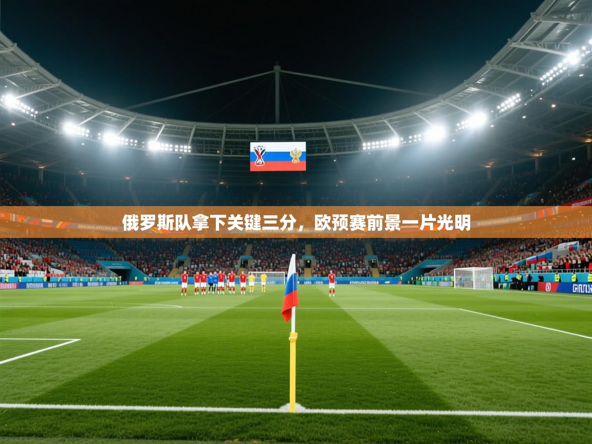 开云体育会员VIP开通-俄罗斯队拿下关键三分，欧预赛前景一片光明  第2张