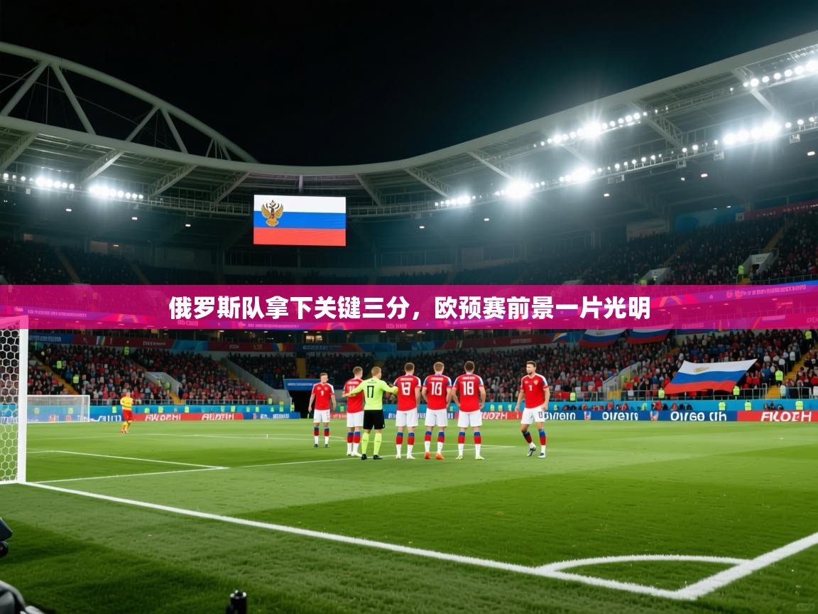 开云体育会员VIP开通-俄罗斯队拿下关键三分，欧预赛前景一片光明  第3张