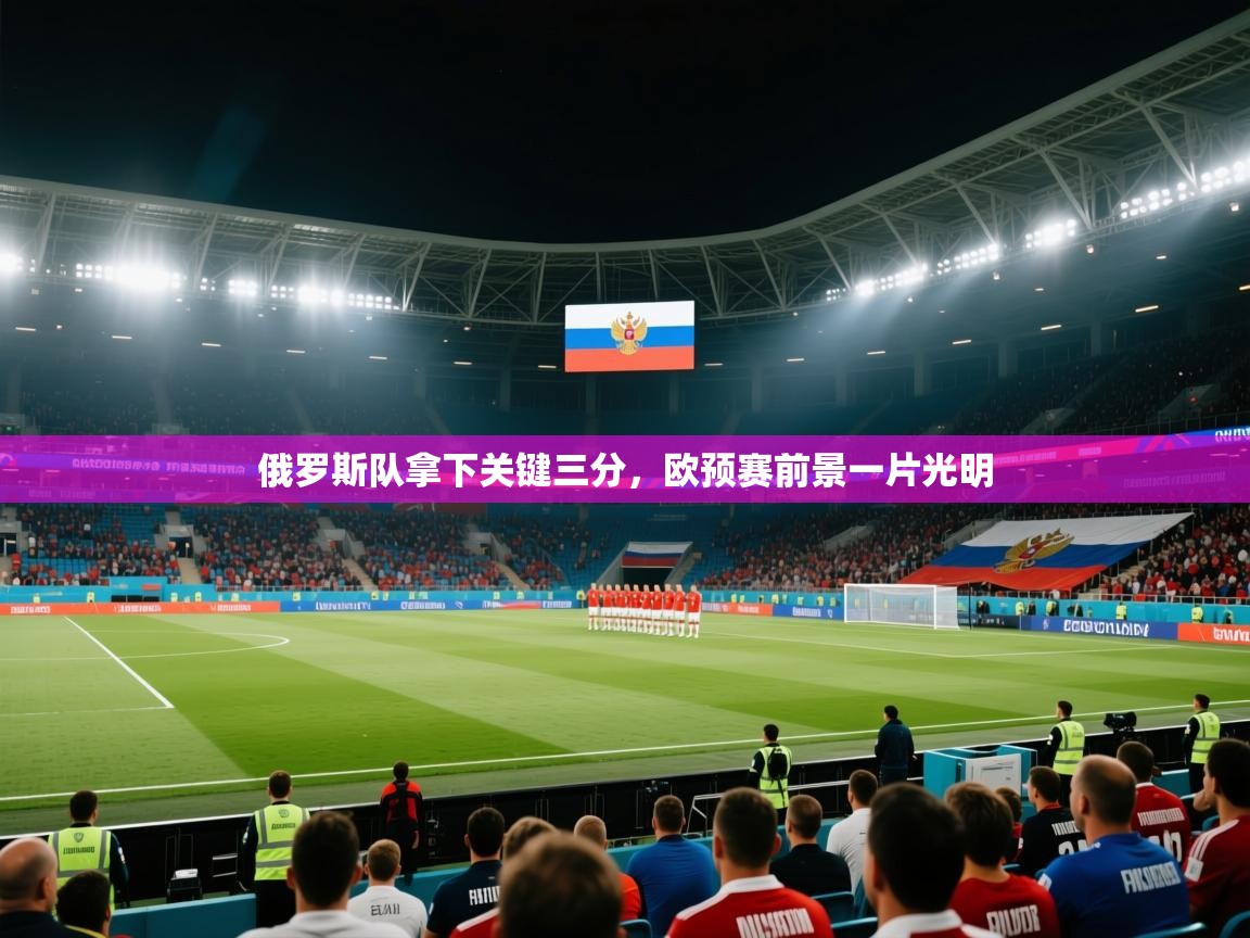 开云体育会员VIP开通-俄罗斯队拿下关键三分，欧预赛前景一片光明  第4张