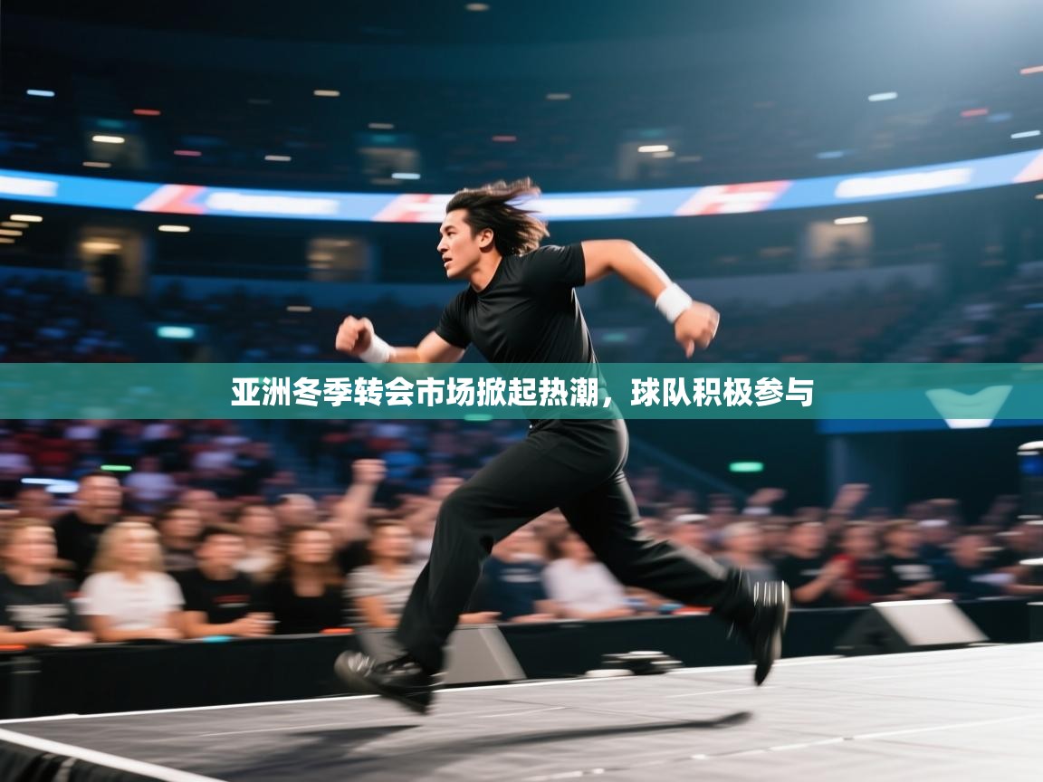 开云体育账号申诉通道-亚洲冬季转会市场掀起热潮，球队积极参与  第2张