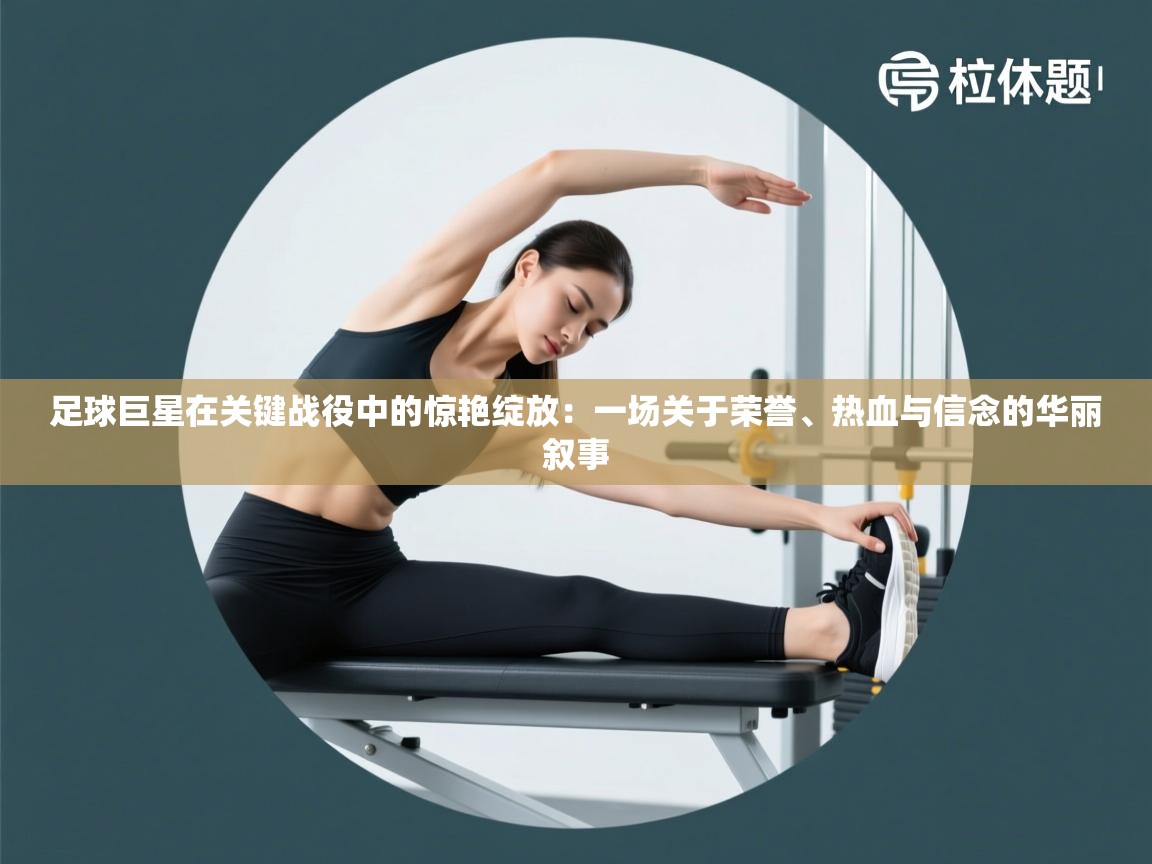 云开体育app网页版入口-足球巨星在关键战役中的惊艳绽放：一场关于荣誉、热血与信念的华丽叙事  第1张