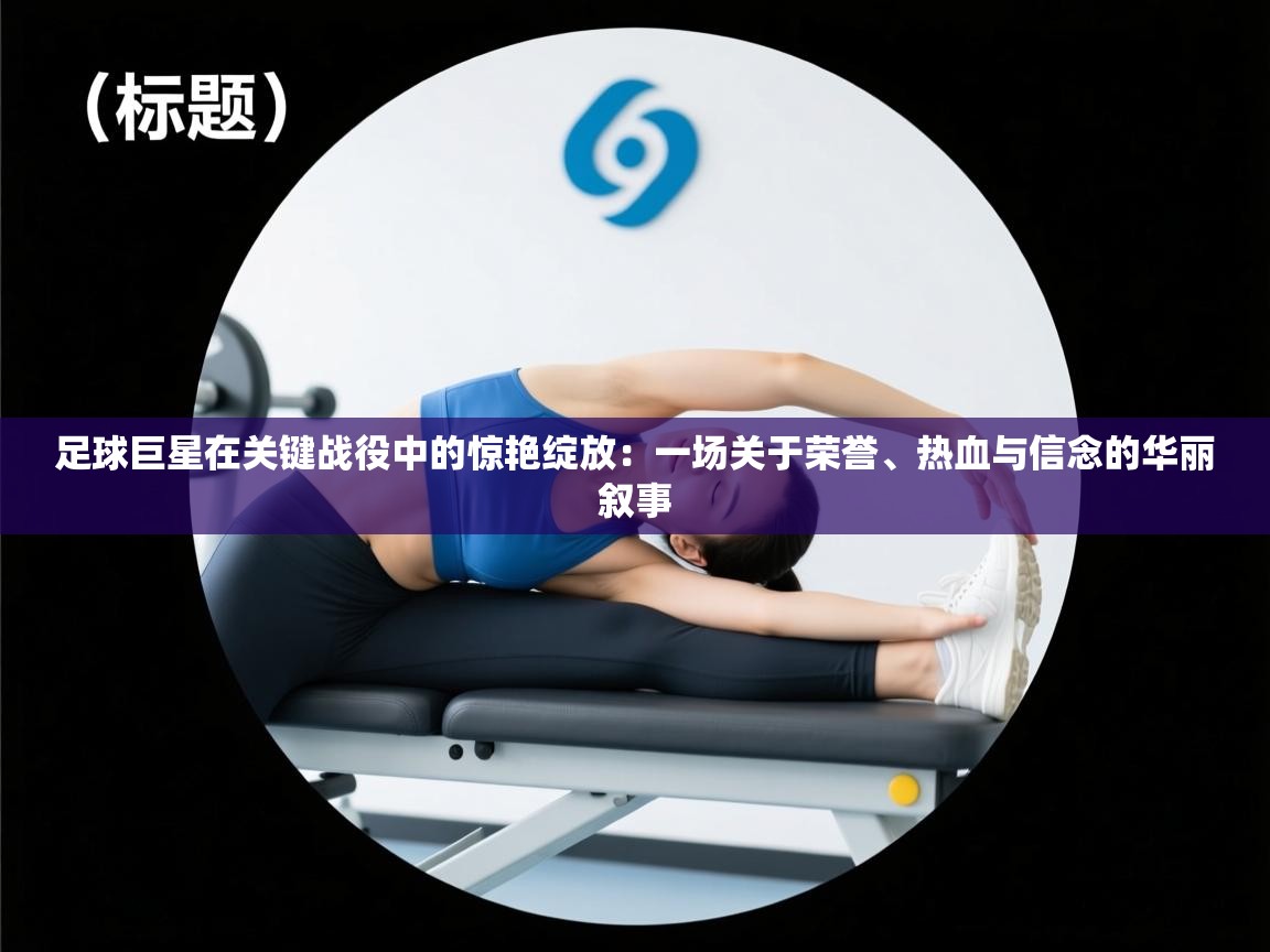 云开体育app网页版入口-足球巨星在关键战役中的惊艳绽放：一场关于荣誉、热血与信念的华丽叙事  第2张