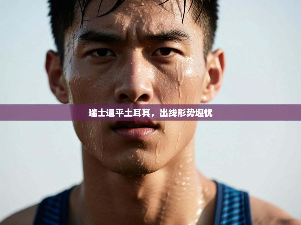 开云体育直播平台-瑞士逼平土耳其，出线形势堪忧  第1张