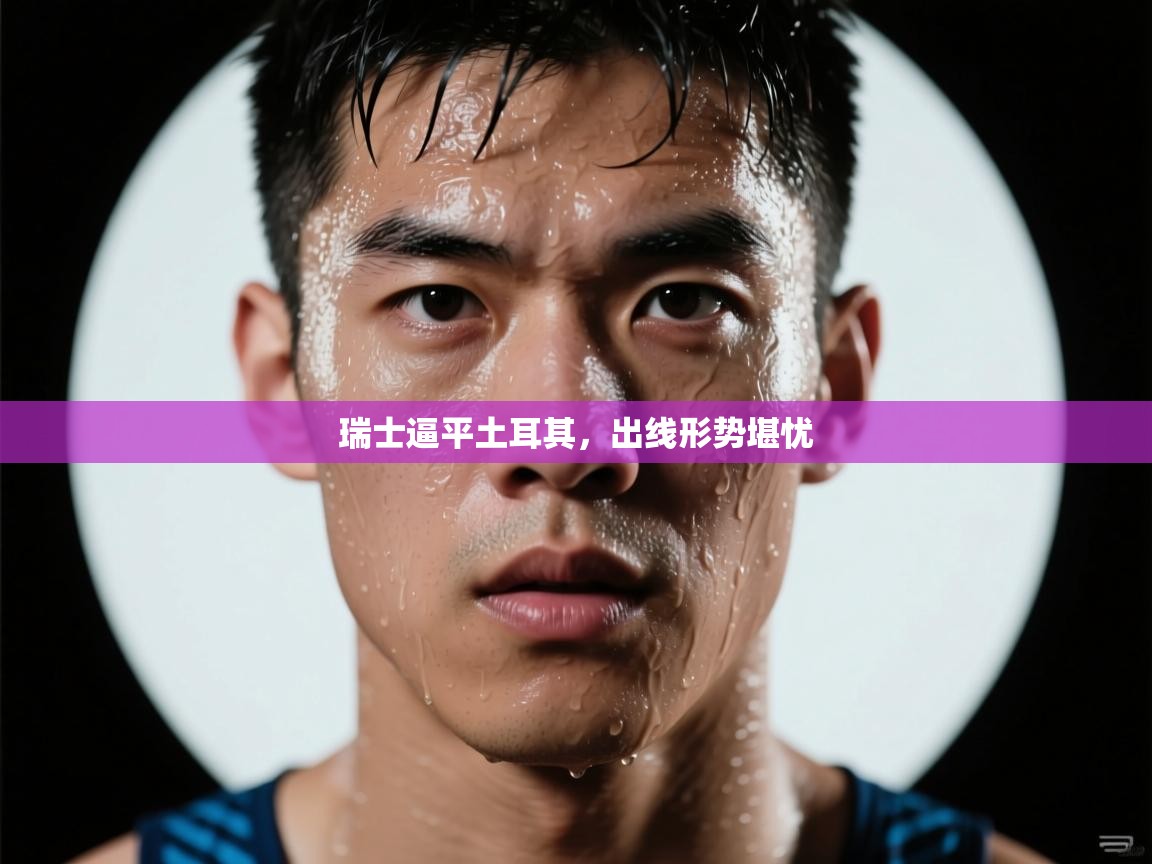 开云体育直播平台-瑞士逼平土耳其，出线形势堪忧  第2张